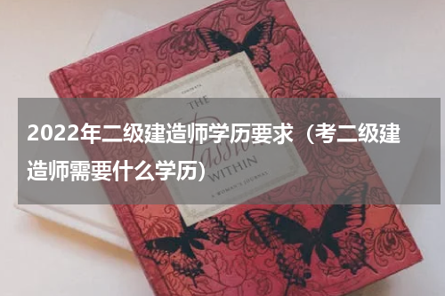 2022年二级建造师学历要求（考二级建造师需要什么学历）