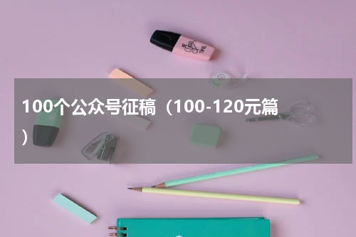 100个公众号征稿（100-120元篇）
