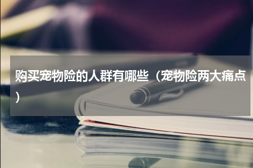购买宠物险的人群有哪些（宠物险两大痛点）