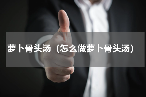 萝卜骨头汤（怎么做萝卜骨头汤）