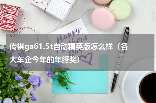 传祺ga61.5t自动精英版怎么样（各大车企今年的年终奖）