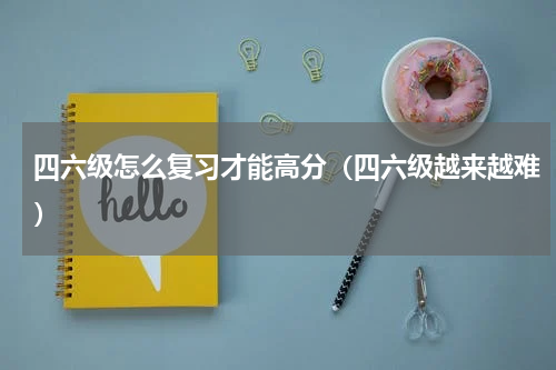 四六级怎么复习才能高分（四六级越来越难）