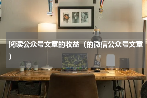 阅读公众号文章的收益（的微信公众号文章）