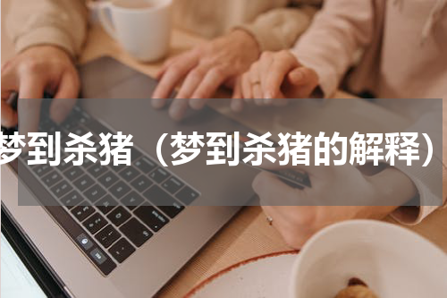 梦到杀猪（梦到杀猪的解释）