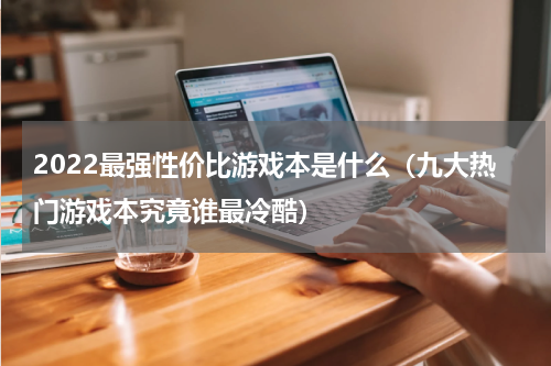2022最强性价比游戏本是什么（九大热门游戏本究竟谁最冷酷）