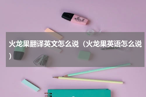 火龙果翻译英文怎么说（火龙果英语怎么说）