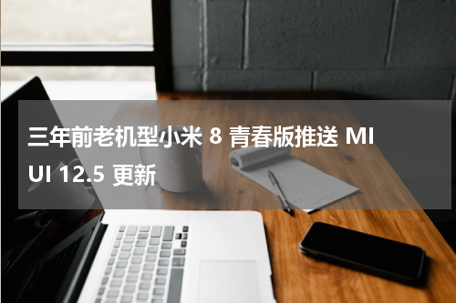 三年前老机型小米 8 青春版推送 MIUI 12.5 更新