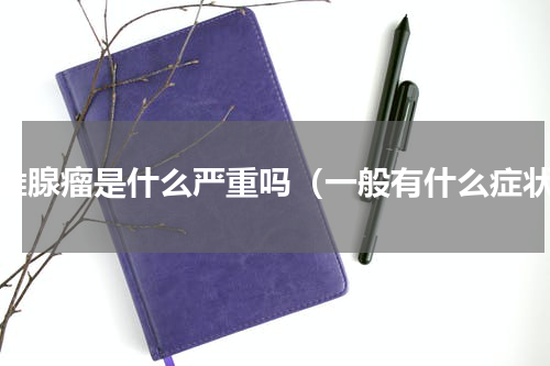 纤维腺瘤是什么严重吗（一般有什么症状）