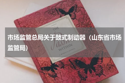 市场监管总局关于鼓式制动器（山东省市场监管局）