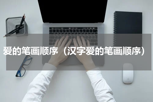 爱的笔画顺序（汉字爱的笔画顺序）