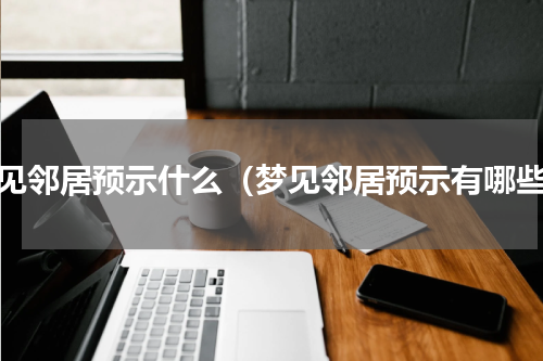 梦见邻居预示什么（梦见邻居预示有哪些）