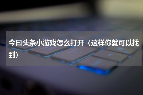 今曰头条小游戏怎么打开（这样你就可以找到）