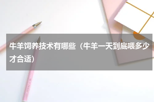 牛羊饲养技术有哪些（牛羊一天到底喂多少才合适）