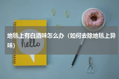地毯上有白酒味怎么办（如何去除地毯上异味）