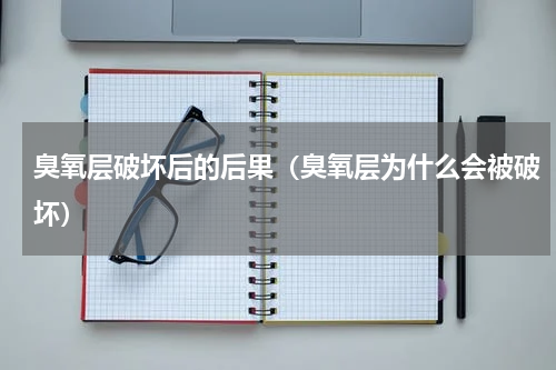 臭氧层破坏后的后果（臭氧层为什么会被破坏）
