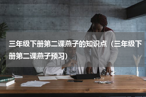 三年级下册第二课燕子的知识点（三年级下册第二课燕子预习）