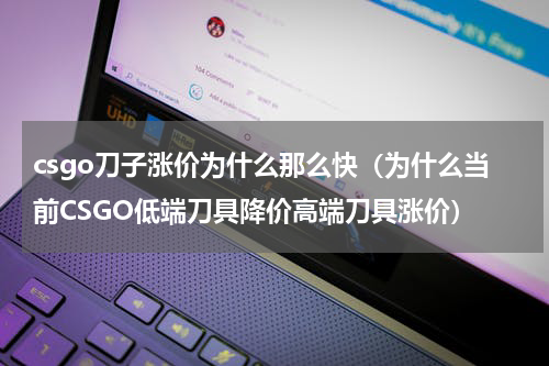 csgo刀子涨价为什么那么快（为什么当前CSGO低端刀具降价高端刀具涨价）