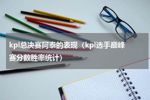kpl总决赛阿泰的表现（kpl选手巅峰赛分数胜率统计）