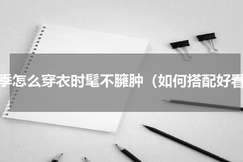 冬季怎么穿衣时髦不臃肿（如何搭配好看）