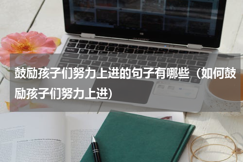 鼓励孩子们努力上进的句子有哪些（如何鼓励孩子们努力上进）