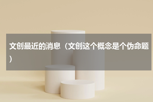 文创最近的消息（文创这个概念是个伪命题）