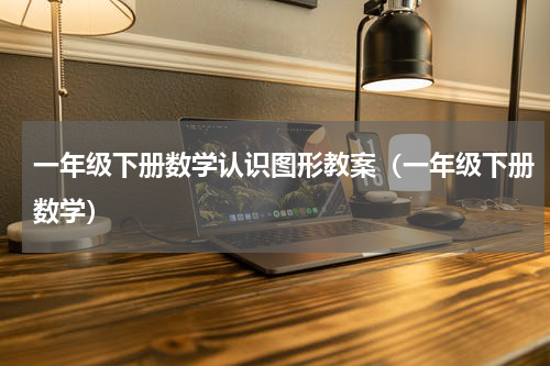 一年级下册数学认识图形教案（一年级下册数学）