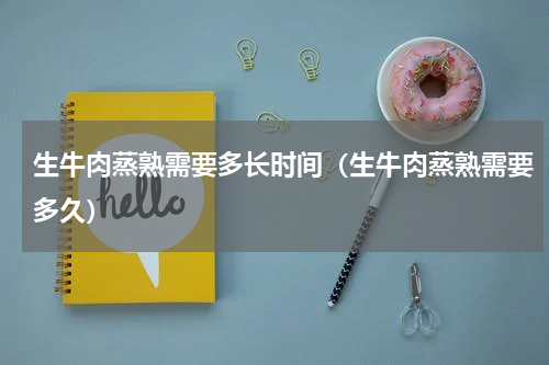 生牛肉蒸熟需要多长时间（生牛肉蒸熟需要多久）