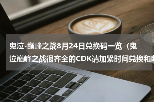 鬼泣-巅峰之战8月24日兑换码一览（鬼泣巅峰之战很齐全的CDK请加紧时间兑换和萌新导向一）