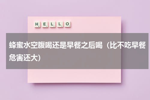 蜂蜜水空腹喝还是早餐之后喝（比不吃早餐危害还大）