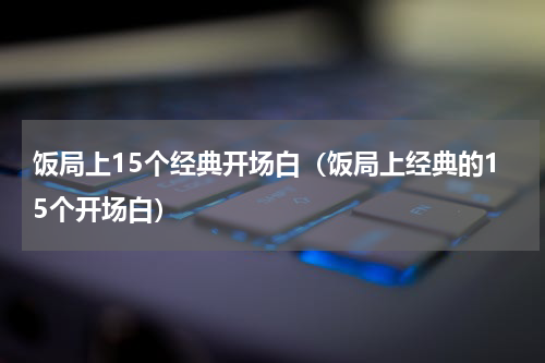 饭局上15个经典开场白（饭局上经典的15个开场白）