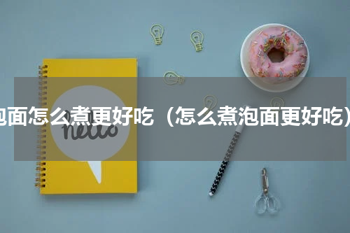 泡面怎么煮更好吃（怎么煮泡面更好吃）