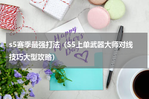s5赛季最强打法（S5上单武器大师对线技巧大型攻略）