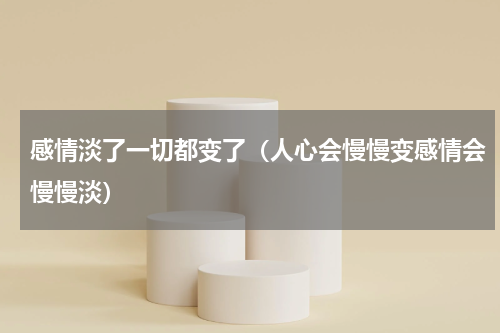 感情淡了一切都变了（人心会慢慢变感情会慢慢淡）