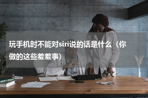 玩手机时不能对siri说的话是什么（你做的这些羞羞事）