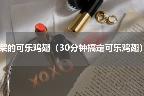 不柴的可乐鸡翅（30分钟搞定可乐鸡翅）