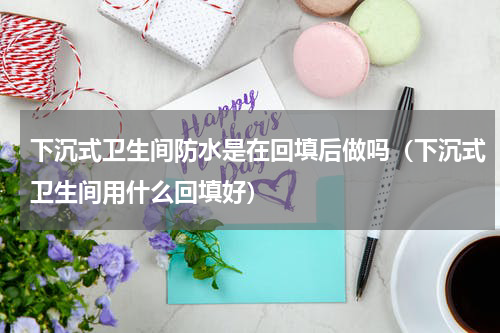 下沉式卫生间防水是在回填后做吗（下沉式卫生间用什么回填好）