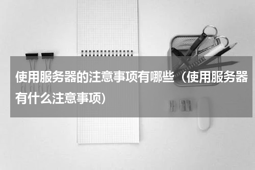 使用服务器的注意事项有哪些（使用服务器有什么注意事项）
