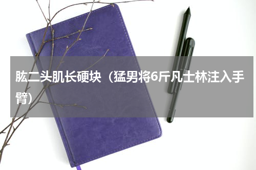 肱二头肌长硬块（猛男将6斤凡士林注入手臂）