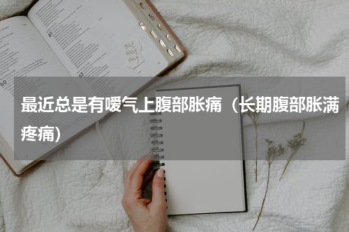 最近总是有嗳气上腹部胀痛（长期腹部胀满疼痛）