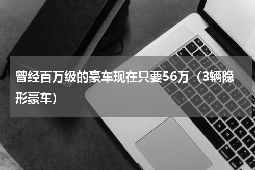 曾经百万级的豪车现在只要56万（3辆隐形豪车）
