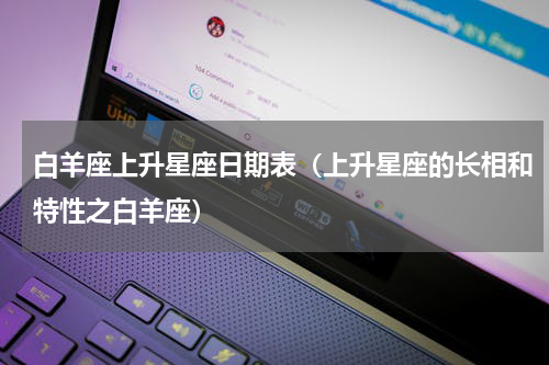 白羊座上升星座日期表（上升星座的长相和特性之白羊座）