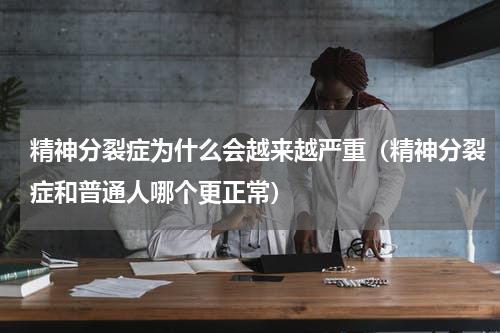 精神分裂症为什么会越来越严重（精神分裂症和普通人哪个更正常）