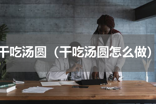 干吃汤圆（干吃汤圆怎么做）