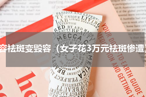 美容祛斑变毁容（女子花3万元祛斑惨遭）