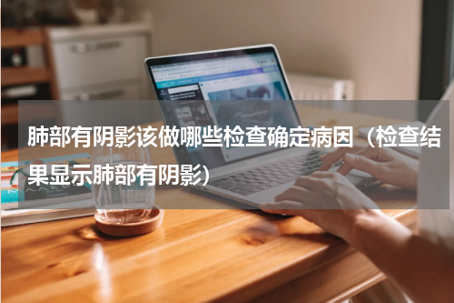 肺部有阴影该做哪些检查确定病因（检查结果显示肺部有阴影）