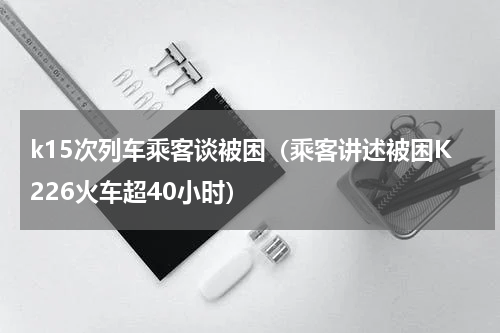 k15次列车乘客谈被困（乘客讲述被困K226火车超40小时）