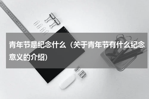 青年节是纪念什么（关于青年节有什么纪念意义的介绍）