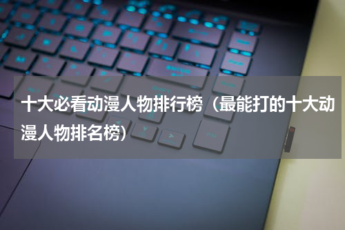十大必看动漫人物排行榜（最能打的十大动漫人物排名榜）