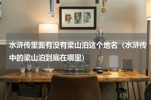 水浒传里面有没有梁山泊这个地名（水浒传中的梁山泊到底在哪里）