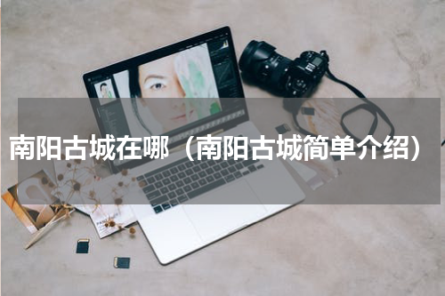 南阳古城在哪（南阳古城简单介绍）
